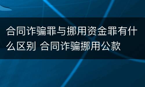 合同诈骗罪与挪用资金罪有什么区别 合同诈骗挪用公款