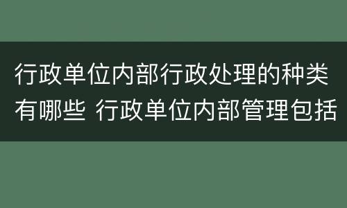 行政单位内部行政处理的种类有哪些 行政单位内部管理包括哪些