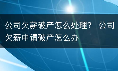 公司欠薪破产怎么处理？ 公司欠薪申请破产怎么办