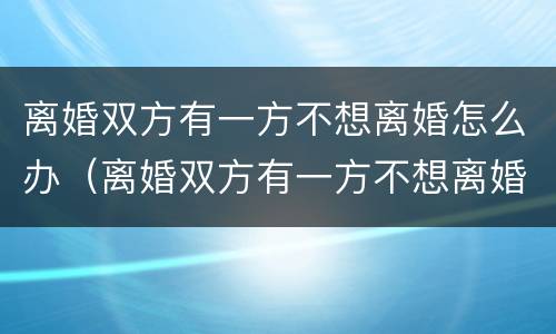 离婚双方有一方不想离婚怎么办（离婚双方有一方不想离婚怎么办呢）