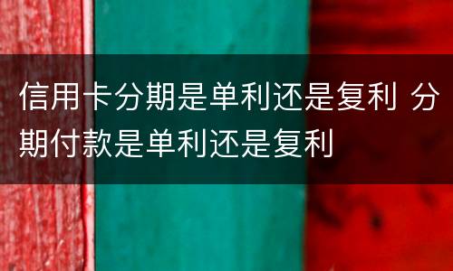 信用卡分期是单利还是复利 分期付款是单利还是复利