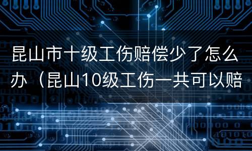 昆山市十级工伤赔偿少了怎么办（昆山10级工伤一共可以赔多少）