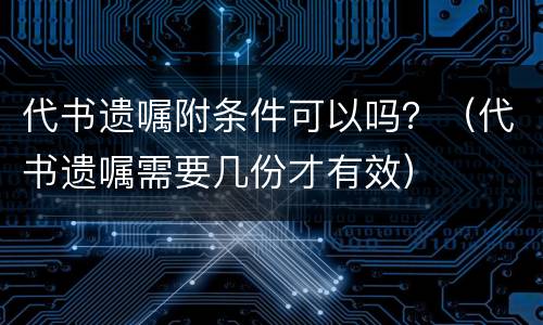 代书遗嘱附条件可以吗？（代书遗嘱需要几份才有效）