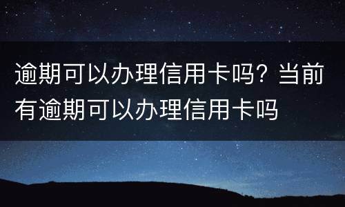 逾期可以办理信用卡吗? 当前有逾期可以办理信用卡吗