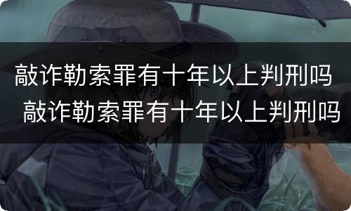 敲诈勒索罪有十年以上判刑吗 敲诈勒索罪有十年以上判刑吗多少年