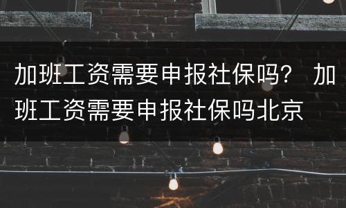 加班工资需要申报社保吗？ 加班工资需要申报社保吗北京