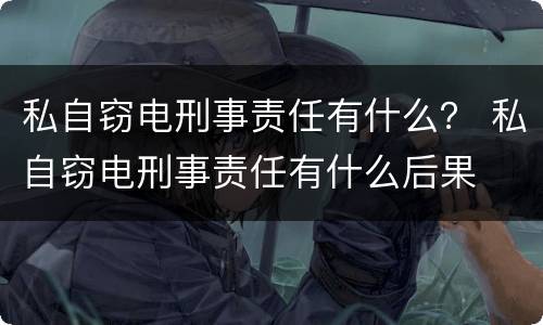 私自窃电刑事责任有什么？ 私自窃电刑事责任有什么后果