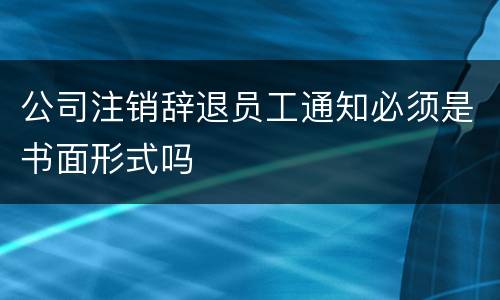 公司注销辞退员工通知必须是书面形式吗