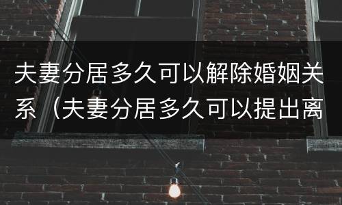 夫妻分居多久可以解除婚姻关系（夫妻分居多久可以提出离婚）