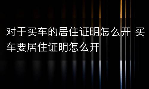 对于买车的居住证明怎么开 买车要居住证明怎么开