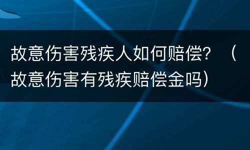 故意伤害残疾人如何赔偿？（故意伤害有残疾赔偿金吗）