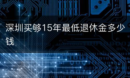 深圳买够15年最低退休金多少钱