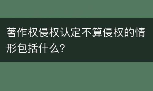 著作权侵权认定不算侵权的情形包括什么？