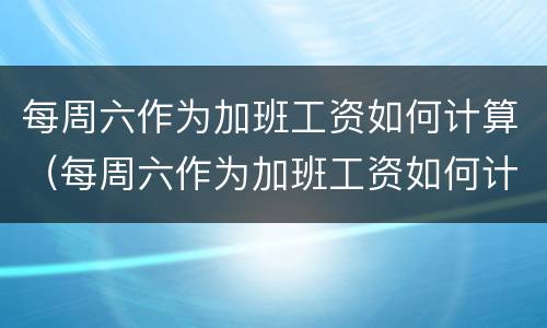 每周六作为加班工资如何计算（每周六作为加班工资如何计算的）