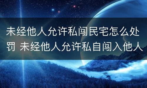 未经他人允许私闯民宅怎么处罚 未经他人允许私自闯入他人住所