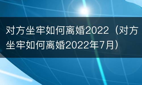 对方坐牢如何离婚2022（对方坐牢如何离婚2022年7月）