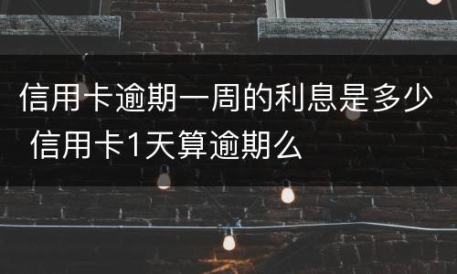 信用卡逾期一周的利息是多少 信用卡1天算逾期么