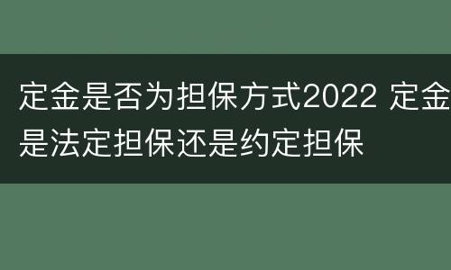 定金是否为担保方式2022 定金是法定担保还是约定担保