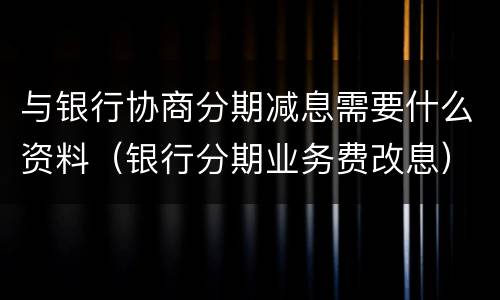 与银行协商分期减息需要什么资料（银行分期业务费改息）