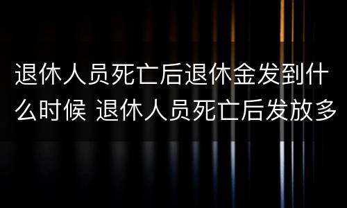 退休人员死亡后退休金发到什么时候 退休人员死亡后发放多少个月工资