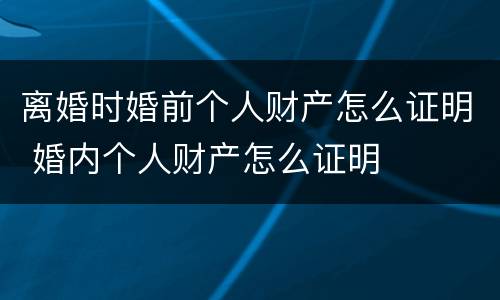 离婚时婚前个人财产怎么证明 婚内个人财产怎么证明