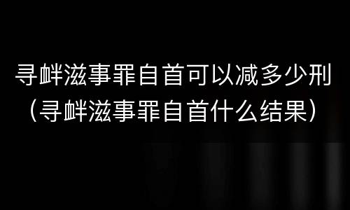 寻衅滋事罪自首可以减多少刑（寻衅滋事罪自首什么结果）