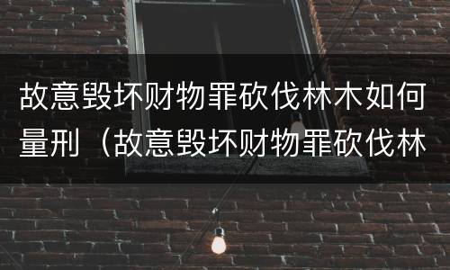 故意毁坏财物罪砍伐林木如何量刑（故意毁坏财物罪砍伐林木如何量刑标准）