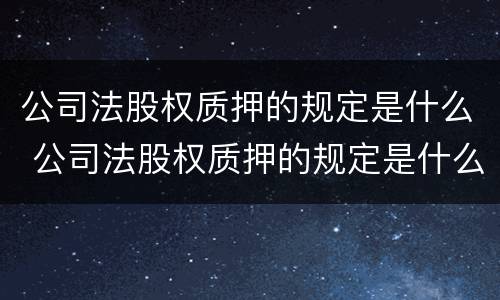 公司法股权质押的规定是什么 公司法股权质押的规定是什么时候实施