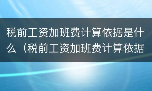 税前工资加班费计算依据是什么（税前工资加班费计算依据是什么呢）