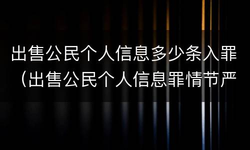 出售公民个人信息多少条入罪（出售公民个人信息罪情节严重）