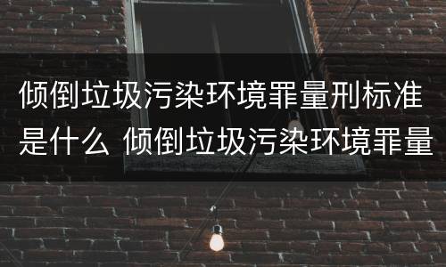 倾倒垃圾污染环境罪量刑标准是什么 倾倒垃圾污染环境罪量刑标准是什么