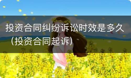 投资合同纠纷诉讼时效是多久（投资合同起诉）