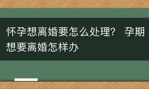 怀孕想离婚要怎么处理？ 孕期想要离婚怎样办