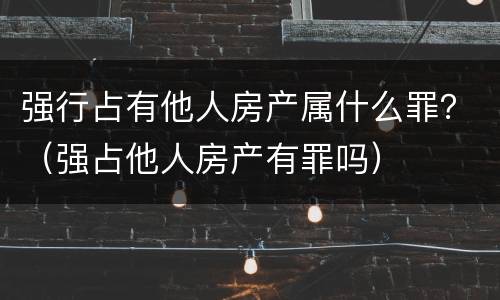 强行占有他人房产属什么罪？（强占他人房产有罪吗）