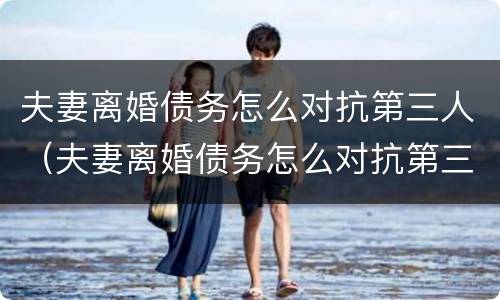 夫妻离婚债务怎么对抗第三人（夫妻离婚债务怎么对抗第三人责任）