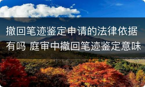 撤回笔迹鉴定申请的法律依据有吗 庭审中撤回笔迹鉴定意味什么