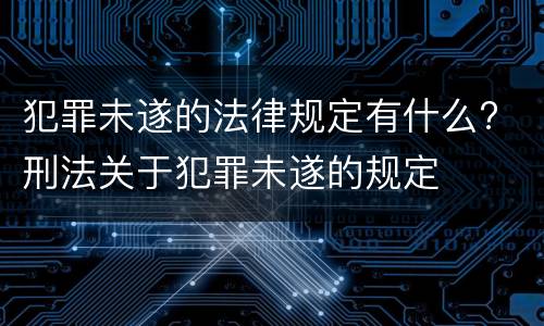 犯罪未遂的法律规定有什么? 刑法关于犯罪未遂的规定