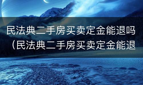 民法典二手房买卖定金能退吗（民法典二手房买卖定金能退吗法律规定）