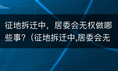 征地拆迁中，居委会无权做哪些事?（征地拆迁中,居委会无权做哪些事情）