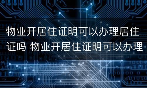 物业开居住证明可以办理居住证吗 物业开居住证明可以办理居住证吗合法吗