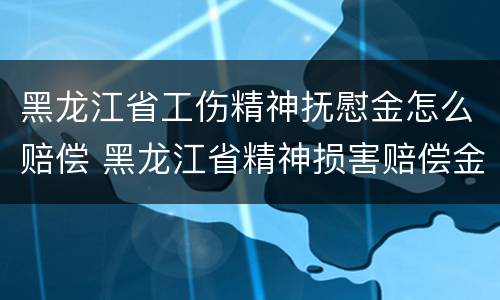 黑龙江省工伤精神抚慰金怎么赔偿 黑龙江省精神损害赔偿金标准