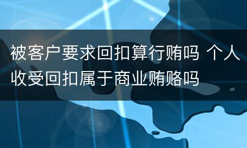 被客户要求回扣算行贿吗 个人收受回扣属于商业贿赂吗