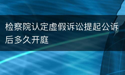 检察院认定虚假诉讼提起公诉后多久开庭