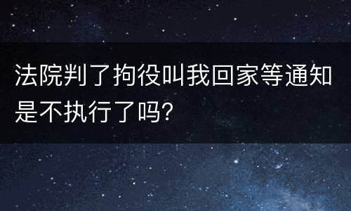 法院判了拘役叫我回家等通知是不执行了吗？