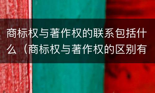 商标权与著作权的联系包括什么（商标权与著作权的区别有）