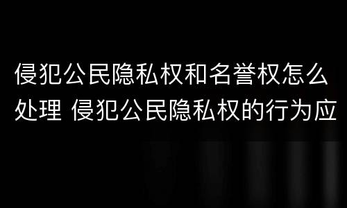 侵犯公民隐私权和名誉权怎么处理 侵犯公民隐私权的行为应承担民事责任