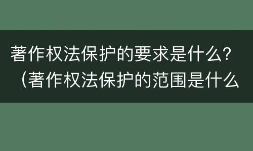 著作权法保护的要求是什么？（著作权法保护的范围是什么）