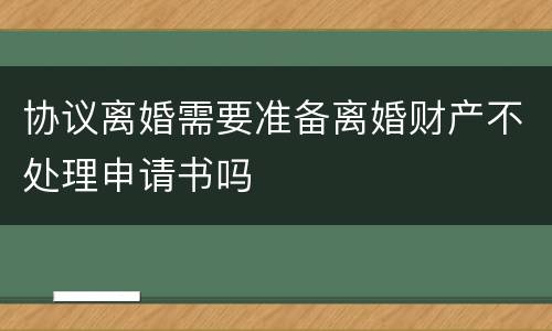 协议离婚需要准备离婚财产不处理申请书吗