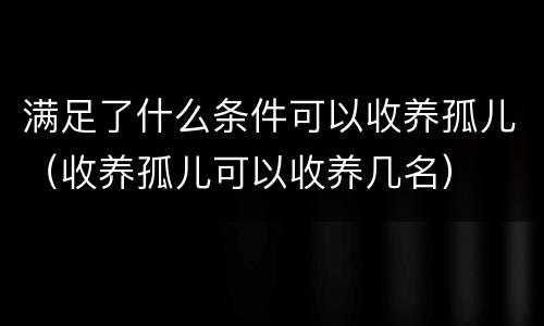 满足了什么条件可以收养孤儿（收养孤儿可以收养几名）