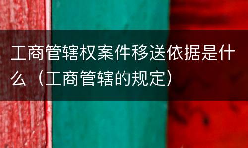 工商管辖权案件移送依据是什么（工商管辖的规定）